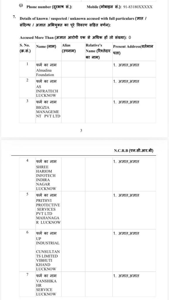 Document page from an official form listing suspected/unknown accused with columns for S.No, Name, Alias, Relative's Name and Present Address, showing entries like Almadina Foundation and various firms in Lucknow (in Hindi/English).] } 0 1 2 3 4 5 6 7 8 9 10 11 12 13 14 15 16 17 18 19 20 21 22 23 24 25 26 27 28 29 30 31 32 33 34 35 36 37 38 39 40 41 42 43 44 45 46 47 48 49 50 51 52 53 54 55 56 57 58 59 60 61 62 63 64 65 66 67 68 69 70 71 72 73 74 75 76 77 78 79 80 81 82 83 84 85 86 87 88 89 90 91 92 93 94 95 96 97 98 99 100 101 102 103 104 105 106 107 108 109 110 111 112 113 114 115 116 117 118 119 120 121 122 123 124 125 126 127 128 129 130 131 132 133 134 135 136 137 138 139 140 141 142 143 144 145 146 147 148 149 150 151 152 153 154 155 156 157 158 159 160 161 162 163 164 165 166 167 168 169 170 171 172 173 174 175 176 177 178 179 180 181 182 183 184 185 186 187 188 189 190 191 192 193 194 195 196 197 198 199 200 201 202 203 204 205 206 207 208 209 210 211 212 213 214 215 216 217 218 219 220 221 222 223 224 225 226 227 228 229 230 231 232 233 234 235 236 237 238 239 240 241 242 243 244 245 246 247 248 249 250 251 252 253 254 255 256 257 258 259 260 261 262 263 264 265 266 267 268 269 270 271 272 273 274 275 276 277 278 279 280 281 282 283 284 285 286 287 288 289 290 291 292 293 294 295 296 297 298 299 300 301 302 303 304 305 306 307 308 309 310 311 312 313 314 315 316 317 318 319 320 321 322 323 324 325 326 327 328 329 330 331 332 333 334 335 336 337 338 339 340 341 342 343 344 345 346 347 348 349 350 351 352 353 354 355 356 357 358 359 360 361 362 363 364 365 366 367 368 369 370 371 372 373 374 375 376 377 378 379 380 381 382 383 384 385 386 387 388 389 390 391 392 393 394 395 396 397 398 399 400 401 402 403 404 405 406 407 408 409 410 411 412 413 414 415 416 417 418 419 420 421 422 423 424 425 426 427 428 429 430 431 432 433 434 435 436 437 438 439 440 441 442 443 444 445 446 447 448 449 450 451 452 453 454 455 456 457 458 459 460 461 462 463 464 465 466 467 468 469 470 471 472 473 474 475 476 477 478 479 480 481 482 483 484 485 486 487 488 489 490 491 492 493 494 495 496 497 498 499 500 501 502 503 504 505 506 507 508 509 510 511 512 513 514 515 516 517 518 519 520 521 522 523 524 525 526 527 528 529 530 531 532 533 534 535 536 537 538 539 540 541 542 543 544 545 546 547 548 549 550 551 552 553 554 555 556 557 558 559 560 561 562 563 564 565 566 567 568 569 570 571 572 573 574 575 576 577 578 579 580 581 582 583 584 585 586 587 588 589 590 591 592 593 594 595 596 597 598 599 600 601 602 603 604 605 606 607 608 609 610 611 612 613 614 615 616 617 618 619 620 621 622 623 624 625 626 627 628 629 630 631 632 633 634 635 636 637 638 639 640 641 642 643 644 645 646 647 648 649 650 651 652 653 654 655 656 657 658 659 660 661 662 663 664 665 666 667 668 669 670 671 672 673 674 675 676 677 678 679 680 681 682 683 684 685 686 687 688 689 690 691 692 693 694 695 696 697 698 699 700 701 702 703 704 705 706 707 708 709 710 711 712 713 714 715 716 717 718 719 720 721 722 723 724 725 726 727 728 729 730 731 732 733 734 735 736 737 738 739 740 741 742 743 744 745 746 747 748 749 750 751 752 753 754 755 756 757 758 759 760 761 762 763 764 765 766 767 768 769 770 771 772 773 774 775 776 777 778 779 780 781 782 783 784 785 786 787 788 789 790 791 792 793 794 795 796 797 798 799 800 801 802 803 804 805 806 807 808 809 810 811 812 813 814 815 816 817 818 819 820 821 822 823 824 825 826 827 828 829 830 831 832 833 834 835 836 837 838 839 840 841 842 843 844 845 846 847 848 849 850 851 852 853 854 855 856 857 858 859 860 861 862 863 864 865 866 867 868 869 870 871 872 873 874 875 876 877 878 879 880 881 882 883 884 885 886 887 888 889 890 891 892 893 894 895 896 897 898 899 900 901 902 903 904 905 906 907 908 909 910 911 912 913 914 915 916 917 918 919 920 921 922 923 924 925 926 927 928 929 930 931 932 933 934 935 936 937 938 939 940 941 942 943 944 945 946 947 948 949 950 951 952 953 954 955 956 957 958 959 960 961 962 963 964 965 966 967 968 969 970 971 972 973 974 975 976 977 978 979 980 981 982 983 984 985 986 987 988 989 990 991 992 993 994 995 996 997 998 999 1000 1001 1002 1003 1004 1005 1006 1007 1008 1009 1010 1011 1012 1013 1014 1015 1016 1017 1018 1019 1020 1021 1022 1023 1024 1025 1026 1027 1028 1029 1030 1031 1032 1033 1034 1035 1036 1037 1038 1039 1040 1041 1042 1043 1044 1045 1046 1047 1048 1049 1050 1051 1052 1053 1054 1055 1056 1057 1058 1059 1060 1061 1062 1063 1064 1065 1066 1067 1068 1069 1070 1071 1072 1073 1074 1075 1076 1077 1078 1079 1080 1081 1082 1083 1084 1085 1086 1087 1088 1089 1090 1091 1092 1093 1094 1095 1096 1097 1098 1099 1100 1101 1102 1103 1104 1105 1106 1107 1108 1109 1110 1111 1112 1113 1114 1115 1116 1117 1118 1119 1120 1121 1122 1123 1124 1125 1126 1127 1128 1129 1130 1131 1132 1133 1134 1135 1136 1137 1138 1139 1140 1141 1142 1143 1144 1145 1146 1147 1148 1149 1150 1151 1152 1153 1154 1155 1156 1157 1158 1159 1160 1161 1162 1163 1164 1165 1166 1167 1168 1169 1170 1171 1172 1173 1174 1175 1176 1177 1178 1179 1180 1181 1182 1183 1184 1185 1186 1187 1188 1189 1190 1191 1192 1193 1194 1195 1196 1197 1198 1199 1200 1201 1202 1203 1204 1205 1206 1207 1208 1209 1210 1211 1212 1213 1214 1215 1216 1217 1218 1219 1220 1221 1222 1223 1224 1225 1226 1227 1228 1229 1230 1231 1232 1233 1234 1235 1236 1237 1238 1239 1240 1241 1242 1243 1244 1245 1246 1247 1248 1249 1250 1251 1252 1253 1254 1255 1256 1257 1258 1259 1260 1261 1262 1263 1264 1265 1266 1267 1268 1269 1270 1271 1272 1273 1274 1275 1276 1277 1278 1279 1280 1281 1282 1283 1284 1285 1286 1287 1288 1289 1290 1291 1292 1293 1294 1295 1296 1297 1298 1299 1300 1301 1302 1303 1304 1305 1306 1307 1308 1309 1310 1311 1312 1313 1314 1315 1316 1317 1318 1319 1320 1321 1322 1323 1324 1325 1326 1327 1328 1329 1330 1331 1332 1333 1334 1335 1336 1337 1338 1339 1340 1341 1342 1343 1344 1345 1346 1347 1348 1349 1350 1351 1352 1353 1354 1355 1356 1357 1358 1359 1360 1361 1362 1363 1364 1365 1366 1367 1368 1369 1370 1371 1372 1373 1374 1375 1376 1377 1378 1379 1380 1381 1382 1383 1384 1385 1386 1387 1388 1389 1390 1391 1392 1393 1394 1395 1396 1397 1398 1399 1400 1401 1402 1403 1404 1405 1406 1407 1408 1409 1410 1411 1412 1413 1414 1415 1416 1417 1418 1419 1420 1421 1422 1423 1424 1425 1426 1427 1428 1429 1430 1431 1432 1433 1434 1435 1436 1437 1438 1439 1440 1441 1442 1443 1444 1445 1446 1447 1448 1449 1450 1451 1452 1453 1454 1455 1456 1457 1458 1459 1460 1461 1462 1463 1464 1465 1466 1467 1468 1469 1470 1471 1472 1473 1474 1475 1476 1477 1478 1479 1480 1481 1482 1483 1484 1485 1486 1487 1488 1489 1490 1491 1492 1493 1494 1495 1496 1497 1498 1499 1500 1501 1502 1503 1504 1505 1506 1507 1508 1509 1510 1511 1512 1513 1514 1515 1516 1517 1518 1519 1520 1521 1522 1523 1524 1525 1526 1527 1528 1529 1530 1531 1532 1533 1534 1535 1536 1537 1538 1539 1540 1541 1542 1543 1544 1545 1546 1547 1548 1549 1550 1551 1552 1553 1554 1555 1556 1557 1558 1559 1560 1561 1562 1563 1564 1565 1566 1567 1568 1569 1570 1571 1572 1573 1574 1575 1576 1577 1578 1579 1580 1581 1582 1583 1584 1585 1586 1587 1588 1589 1590 1591 1592 1593 1594 1595 1596 1597 1598 1599 1600 1601 1602 1603 1604 1605 1606 1607 1608 1609 1610 1611 1612 1613 1614 1615 1616 1617 1618 1619 1620 1621 1622 1623 1624 1625 1626 1627 1628 1629 1630 1631 1632 1633 1634 1635 1636 1637 1638 1639 1640 1641 1642 1643 1644 1645 1646 1647 1648 1649 1650 1651 1652 1653 1654 1655 1656 1657 1658 1659 1660 1661 1662 1663 1664 1665 1666 1667 1668 1669 1670 1671 1672 1673 1674 1675 1676 1677 1678 1679 1680 1681 1682 1683 1684 1685 1686 1687 1688 1689 1690 1691 1692 1693 1694 1695 1696 1697 1698 1699 1700 1701 1702 1703 1704 1705 1706 1707 1708 1709 1710 1711 1712 1713 1714 1715 1716 1717 1718 1719 1720 1721 1722 1723 1724 1725 1726 1727 1728 1729 1730 1731 1732 1733 1734 1735 1736 1737 1738 1739 1740 1741 1742 1743 1744 1745 1746 1747 1748 1749 1750 1751 1752 1753 1754 1755 1756 1757 1758 1759 1760 1761 1762 1763 1764 1765 1766 1767 1768 1769 1770 1771 1772 1773 1774 1775 1776 1777 1778 1779 1780 1781 1782 1783 1784 1785 1786 1787 1788 1789 1790 1791 1792 1793 1794 1795 1796 1797 1798 1799 1800 1801 1802 1803 1804 1805 1806 1807 1808 1809 1810 1811 1812 1813 1814 1815 1816 1817 1818 1819 1820 1821 1822 1823 1824 1825 1826 1827 1828 1829 1830 1831 1832 1833 1834 1835 1836 1837 1838 1839 1840 1841 1842 1843 1844 1845 1846 1847 1848 1849 1850 1851 1852 1853 1854 1855 1856 1857 1858 1859 1860 1861 1862 1863 1864 1865 1866 1867 1868 1869 1870 1871 1872 1873 1874 1875 1876 1877 1878 1879 1880 1881 1882 1883 1884 1885 1886 1887 1888 1889 1890 1891 1892 1893 1894 1895 1896 1897 1898 1899 1900 1901 1902 1903 1904 1905 1906 1907 1908 1909 1910 1911 1912 1913 1914 1915 1916 1917 1918 1919 1920 1921 1922 1923 1924 1925 1926 1927 1928 1929 1930 1931 1932 1933 1934 1935 1936 1937 1938 1939 1940 1941 1942 1943 1944 1945 1946 1947 1948 1949 1950 1951 1952 1953 1954 1955 1956 1957 1958 1959 1960 1961 1962 1963 1964 1965 1966 1967 1968 1969 1970 1971 1972 1973 1974 1975 1976 1977 1978 1979 1980 1981 1982 1983 1984 1985 1986 1987 1988 1989 1990 1991 1992 1993 1994 1995 1996 1997 1998 1999 2000 2001 2002 2003 2004 2005 2006 2007 2008 2009 2010 2011 2012 2013 2014 2015 2016 2017 2018 2019 2020 2021 2022 2023 2024 2025 2026 2027 2028 2029 2030 2031 2032 2033 2034 2035 2036 2037 2038 2039 2040 2041 2042 2043 2044 2045 2046 2047 2048 2049 2050 2051 2052 2053 2054 2055 2056 2057 2058 2059 2060 2061 2062 2063 2064 2065 2066 2067 2068 2069 2070 2071 2072 2073 2074 2075 2076 2077 2078 2079 2080 2081 2082 2083 2084 2085 2086 2087 2088 2089 2090 2091 2092 2093 2094 2095 2096 2097 2098 2099 2100 2101 2102 2103 2104 2105 2106 2107 2108 2109 2110 2111 2112 2113 2114 2115 2116 2117 2118 2119 2120 2121 2122 2123 2124 2125 2126 2127 2128 2129 2130 2131 2132 2133 2134 2135 2136 2137 2138 2139 2140 2141 2142 2143 2144 2145 2146 2147 2148 2149 2150 2151 2152 2153 2154 2155 2156 2157 2158 2159 2160 2161 2162 2163 2164 2165 2166 2167 2168 2169 2170 2171 2172 2173 2174 2175 2176 2177 2178 2179 2180 2181 2182 2183 2184 2185 2186 2187 2188 2189 2190 2191 2192 2193 2194 2195 2196 2197 2198 2199 2200 2201 2202 2203 2204 2205 2206 2207 2208 2209 2210 2211 2212 2213 2214 2215 2216 2217 2218 2219 2220 2221 2222 2223 2224 2225 2226 2227 2228 2229 2230 2231 2232 2233 2234 2235 2236 2237 2238 2239 2240 2241 2242 2243 2244 2245 2246 2247 2248 2249 2250 2251 2252 2253 2254 2255 2256 2257 2258 2259 2260 2261 2262 2263 2264 2265 2266 2267 2268 2269 2270 2271 2272 2273 2274 2275 2276 2277 2278 2279 2280 2281 2282 2283 2284 2285 2286 2287 2288 2289 2290 2291 2292 2293 2294 2295 2296 2297 2298 2299 2300 2301 2302 2303 2304 2305 2306 2307 2308 2309 2310 2311 2312 2313 2314 2315 2316 2317 2318 2319 2320 2321 2322 2323 2324 2325 2326 2327 2328 2329 2330 2331 2332 2333 2334 2335 2336 2337 2338 2339 2340 2341 2342 2343 2344 2345 2346 2347 2348 2349 2350 2351 2352 2353 2354 2355 2356 2357 2358 2359 2360 2361 2362 2363 2364 2365 2366 2367 2368 2369 2370 2371 2372 2373 2374 2375 2376 2377 2378 2379 2380 2381 2382 2383 2384 2385 2386 2387 2388 2389 2390 2391 2392 2393 2394 2395 2396 2397 2398 2399 2400 2401 2402 2403 2404 2405 2406 2407 2408 2409 2410 2411 2412 2413 2414 2415 2416 2417 2418 2419 2420 2421 2422 2423 2424 2425 2426 2427 2428 2429 2430 2431 2432 2433 2434 2435 2436 2437 2438 2439 2440 2441 2442 2443 2444 2445 2446 2447 2448 2449 2450 2451 2452 2453 2454 2455 2456 2457 2458 2459 2460 2461 2462 2463 2464 2465 2466 2467 2468 2469 2470 2471 2472 2473 2474 2475 2476 2477 2478 2479 2480 2481 2482 2483 2484 2485 2486 2487 2488 2489 2490 2491 2492 2493 2494 2495 2496 2497 2498 2499 2500 2501 2502 2503 2504 2505 2506 2507 2508 2509 2510 2511 2512 2513 2514 2515 2516 2517 2518 2519 2520 2521 2522 2523 2524 2525 2526 2527 2528 2529 2530 2531 2532 2533 2534 2535 2536 2537 2538 2539 2540 2541 2542 2543 2544 2545 2546 2547 2548 2549 2550 2551 2552 2553 2554 2555 2556 2557 2558 2559 2560 2561 2562 2563 2564 2565 2566 2567 2568 2569 2570 2571 2572 2573 2574 2575 2576 2577 2578 2579 2580 2581 2582 2583 2584 2585 2586 2587 2588 2589 2590 2591 2592 2593 2594 2595 2596 2597 2598 2599 2600 2601 2602 2603 2604 2605 2606 2607 2608 2609 2610 2611 2612 2613 2614 2615 2616 2617 2618 2619 2620 2621 2622 2623 2624 2625 2626 2627 2628 2629 2630 2631 2632 2633 2634 2635 2636 2637 2638 2639 2640 2641 2642 2643 2644 2645 2646 2647 2648 2649 2650 2651 2652 2653 2654 2655 2656 2657 2658 2659 2660 2661 2662 2663 2664 2665 2666 2667 2668 2669 2670 2671 2672 2673 2674 2675 2676 2677 2678 2679 2680 2681 2682 2683 2684 2685 2686 2687 2688 2689 2690 2691 2692 2693 2694 2695 2696 2697 2698 2699 2700 2701 2702 2703 2704 2705 2706 2707 2708 2709 2710 2711 2712 2713 2714 2715 2716 2717 2718 2719 2720 2721 2722 2723 2724 2725 2726 2727 2728 2729 2730 2731 2732 2733 2734 2735 2736 2737 2738 2739 2740 2741 2742 2743 2744 2745 2746 2747 2748 2749 2750 2751 2752 2753 2754 2755 2756 2757 2758 2759 2760 2761 2762 2763 2764 2765 2766 2767 2768 2769 2770 2771 2772 2773 2774 2775 2776 2777 2778 2779 2780 2781 2782 2783 2784 2785 2786 2787 2788 2789 2790 2791 2792 2793 2794 2795 2796 2797 2798 2799 2800 2801 2802 2803 2804 2805 2806 2807 2808 2809 2810 2811 2812 2813 2814 2815 2816 2817 2818 2819 2820 2821 2822 2823 2824 2825 2826 2827 9979 9999 9998 9997